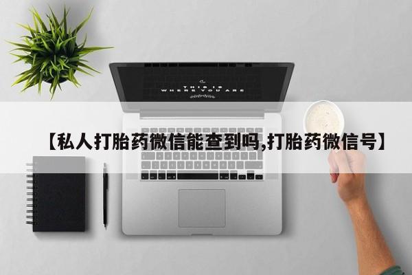打胎药在线购买【私人打胎药微信能查到吗,打胎药微信号】