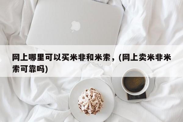 打胎药在线购买网上哪里可以买米非和米索，(网上卖米非米索可靠吗)