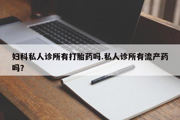 打胎药在线购买妇科私人诊所有打胎药吗.私人诊所有流产药吗？