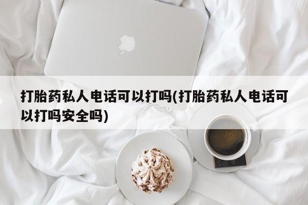 打胎药在线购买打胎药私人电话可以打吗(打胎药私人电话可以打吗安全吗)