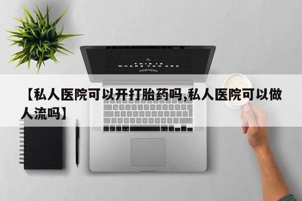 打胎药在线购买【私人医院可以开打胎药吗,私人医院可以做人流吗】
