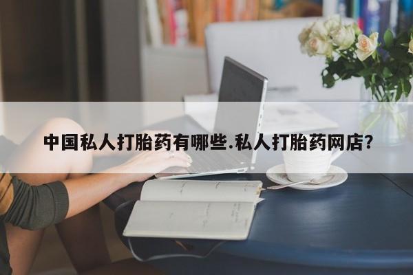 打胎药在线购买中国私人打胎药有哪些.私人打胎药网店？
