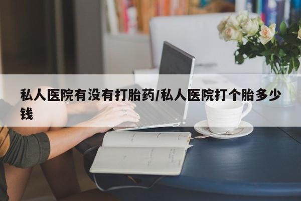 打胎药在线购买私人医院有没有打胎药/私人医院打个胎多少钱