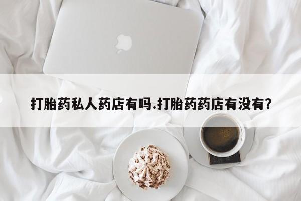 打胎药在线购买打胎药私人药店有吗.打胎药药店有没有？