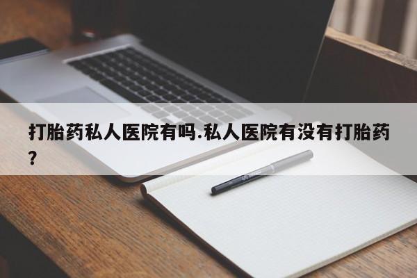 打胎药在线购买打胎药私人医院有吗.私人医院有没有打胎药？