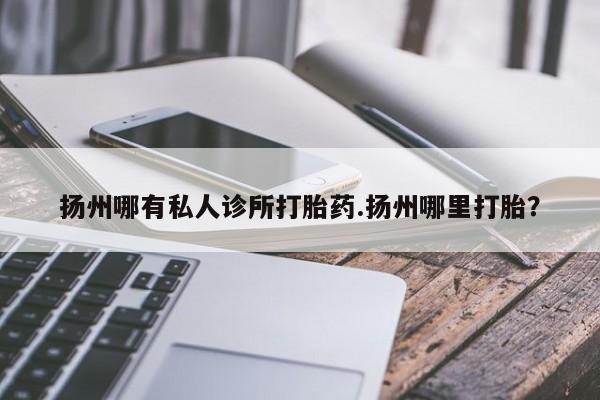 打胎药在线购买扬州哪有私人诊所打胎药.扬州哪里打胎？