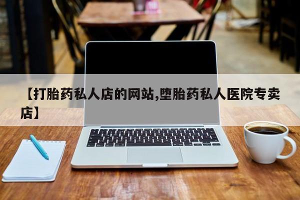 打胎药在线购买【打胎药私人店的网站,堕胎药私人医院专卖店】