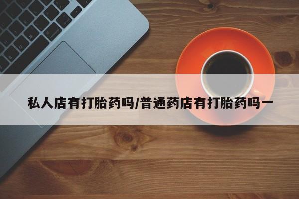 打胎药在线购买私人店有打胎药吗/普通药店有打胎药吗一