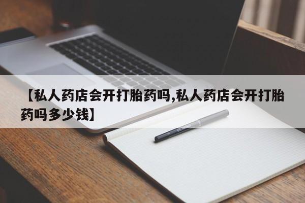 打胎药在线购买【私人药店会开打胎药吗,私人药店会开打胎药吗多少钱】
