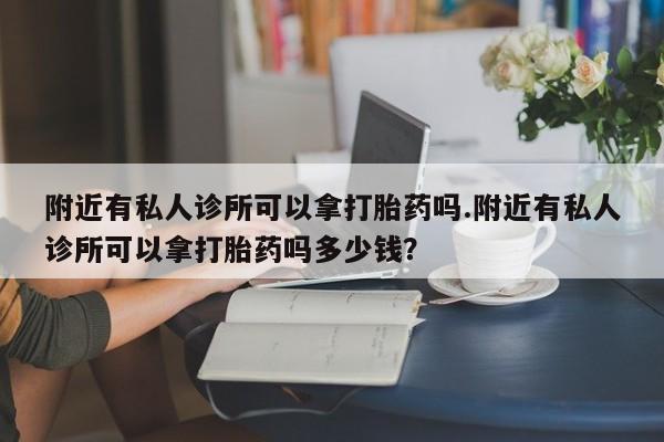 打胎药在线购买附近有私人诊所可以拿打胎药吗.附近有私人诊所可以拿打胎药吗多少钱？