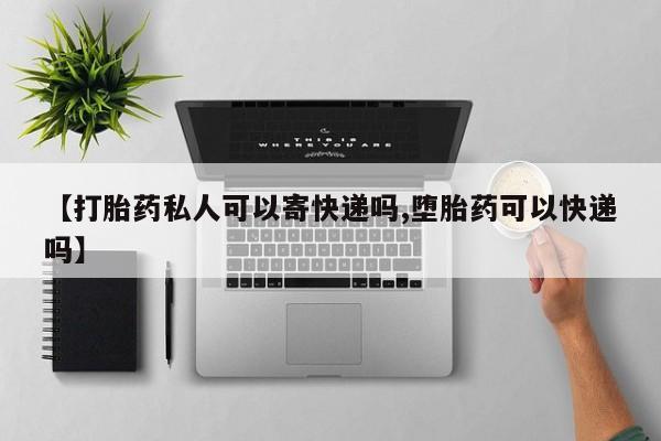 打胎药在线购买【打胎药私人可以寄快递吗,堕胎药可以快递吗】