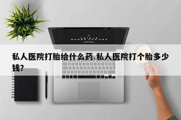 打胎药在线购买私人医院打胎给什么药.私人医院打个胎多少钱？