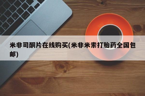 打胎药在线购买米非司酮片在线购买(米非米索打胎药全国包邮)