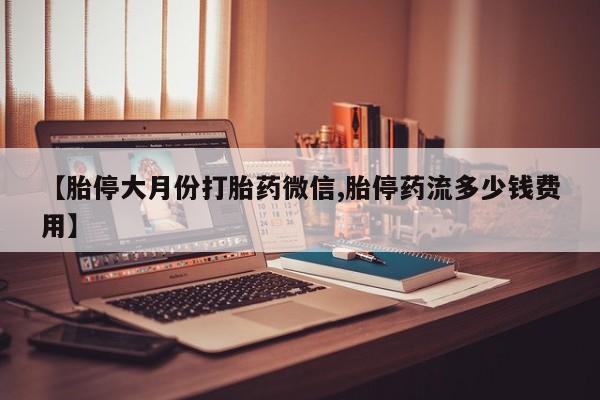 打胎药在线购买【胎停大月份打胎药微信,胎停药流多少钱费用】