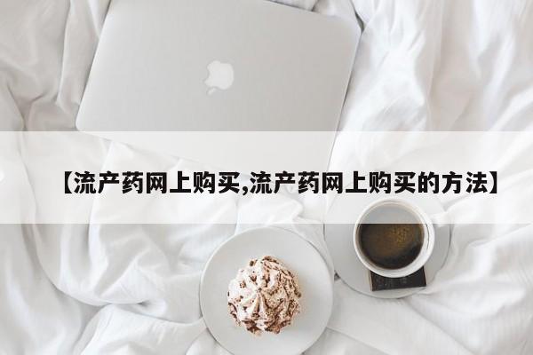 打胎药在线购买【流产药网上购买,流产药网上购买的方法】