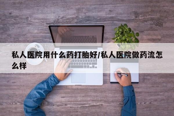 打胎药在线购买私人医院用什么药打胎好/私人医院做药流怎么样