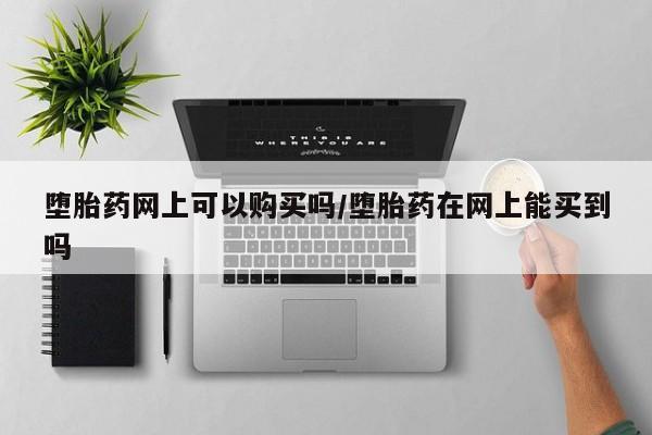 打胎药在线购买堕胎药网上可以购买吗/堕胎药在网上能买到吗