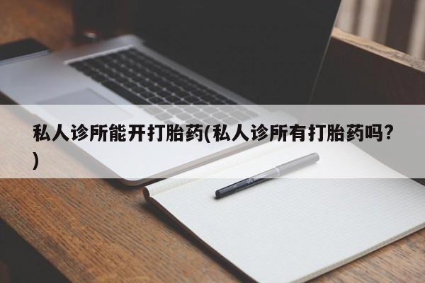 打胎药在线购买私人诊所能开打胎药(私人诊所有打胎药吗?)