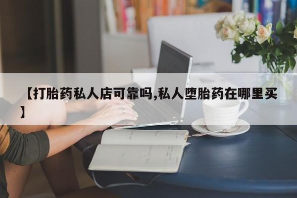 打胎药在线购买【打胎药私人店可靠吗,私人堕胎药在哪里买】