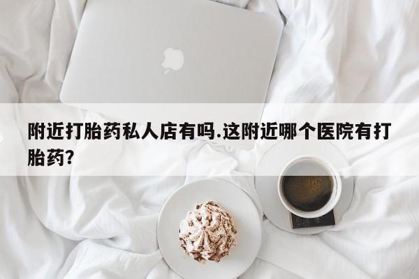打胎药在线购买附近打胎药私人店有吗.这附近哪个医院有打胎药？