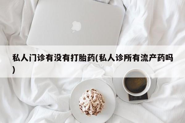 打胎药在线购买私人门诊有没有打胎药(私人诊所有流产药吗)