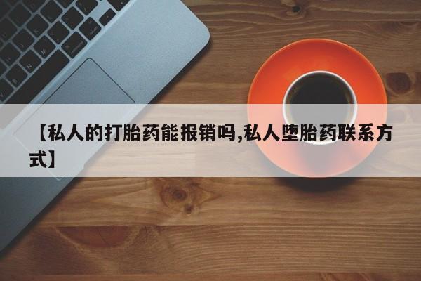 打胎药在线购买【私人的打胎药能报销吗,私人堕胎药联系方式】