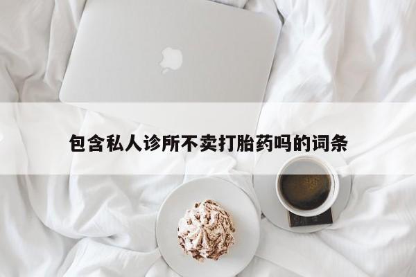 打胎药在线购买包含私人诊所不卖打胎药吗的词条