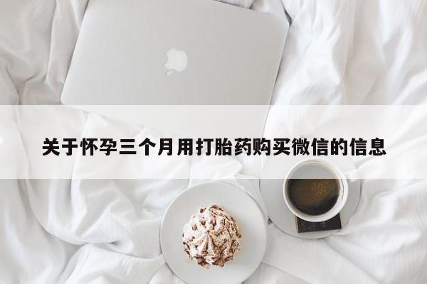 打胎药在线购买关于怀孕三个月用打胎药购买微信的信息