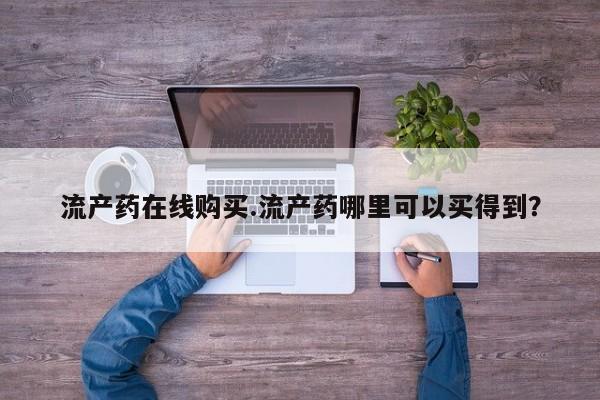 打胎药在线购买流产药在线购买.流产药哪里可以买得到？