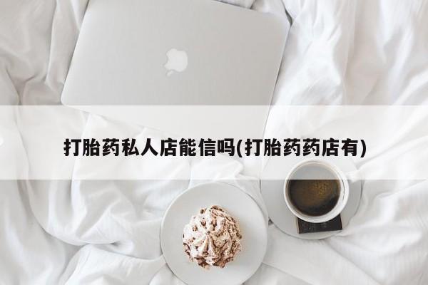 打胎药在线购买打胎药私人店能信吗(打胎药药店有)