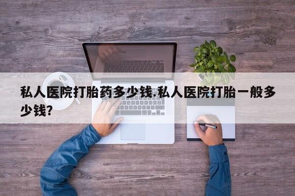 打胎药在线购买私人医院打胎药多少钱.私人医院打胎一般多少钱？