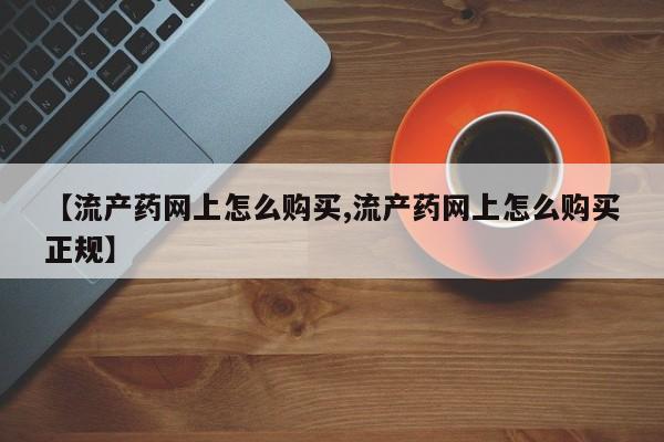 打胎药在线购买【流产药网上怎么购买,流产药网上怎么购买正规】