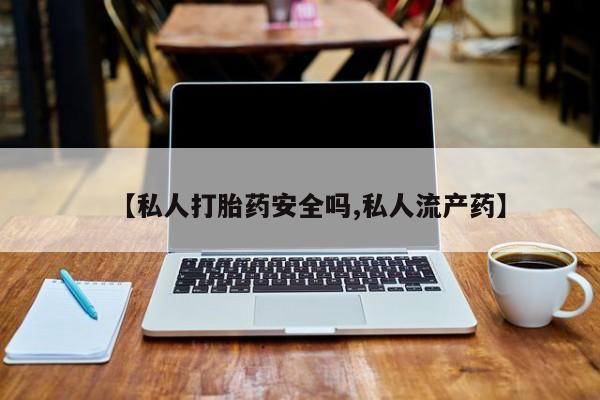打胎药在线购买【私人打胎药安全吗,私人流产药】