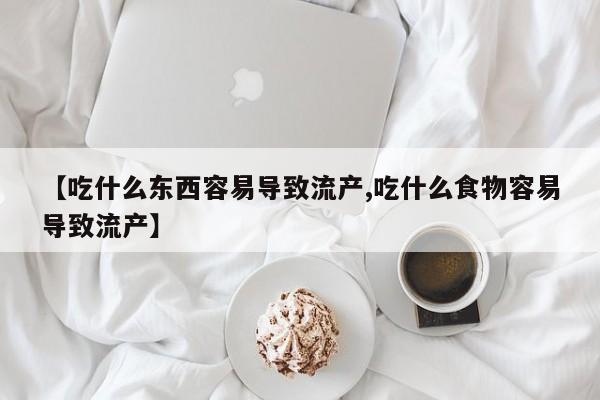 打胎药在线购买【吃什么东西容易导致流产,吃什么食物容易导致流产】