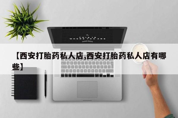 打胎药在线购买【西安打胎药私人店,西安打胎药私人店有哪些】