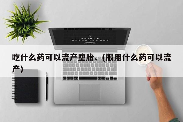 打胎药在线购买吃什么药可以流产堕胎、(服用什么药可以流产)