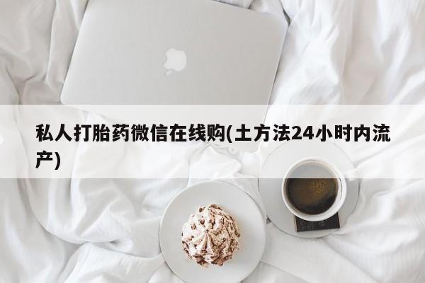 打胎药在线购买私人打胎药微信在线购(土方法24小时内流产)