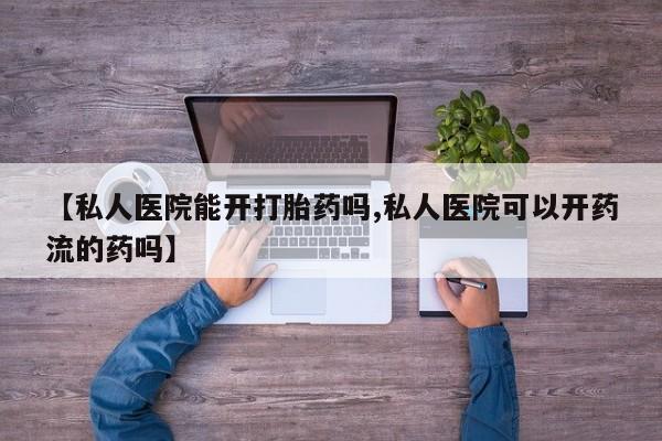 打胎药在线购买【私人医院能开打胎药吗,私人医院可以开药流的药吗】