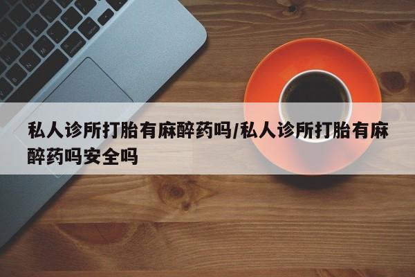 打胎药在线购买私人诊所打胎有麻醉药吗/私人诊所打胎有麻醉药吗安全吗
