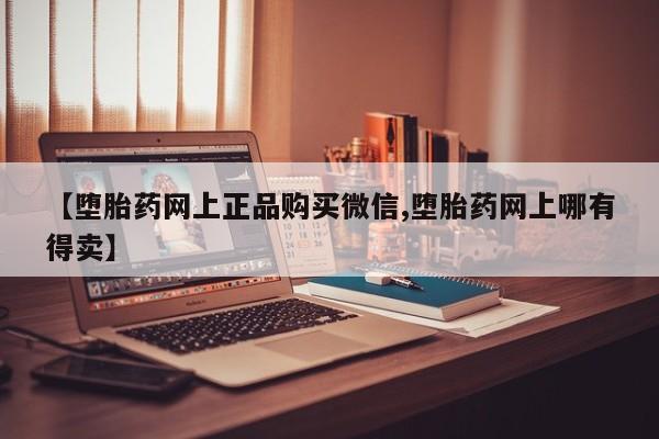 打胎药在线购买【堕胎药网上正品购买微信,堕胎药网上哪有得卖】
