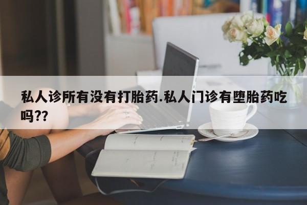 打胎药在线购买私人诊所有没有打胎药.私人门诊有堕胎药吃吗?？