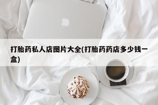 打胎药在线购买打胎药私人店图片大全(打胎药药店多少钱一盒)