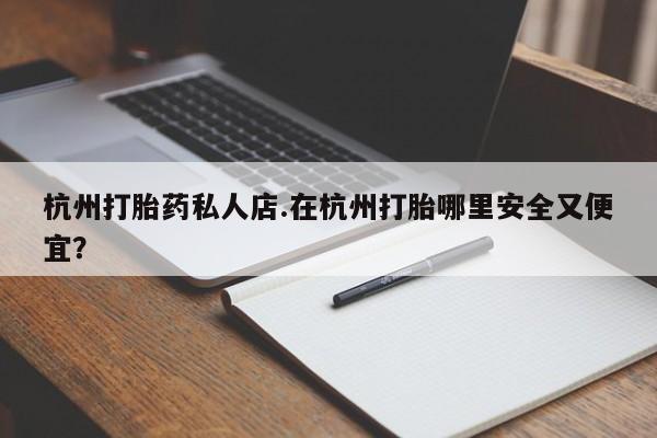 打胎药在线购买杭州打胎药私人店.在杭州打胎哪里安全又便宜？