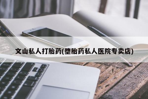 打胎药在线购买文山私人打胎药(堕胎药私人医院专卖店)