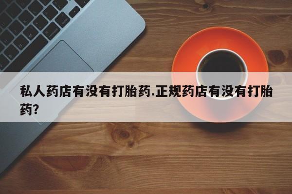 打胎药在线购买私人药店有没有打胎药.正规药店有没有打胎药？