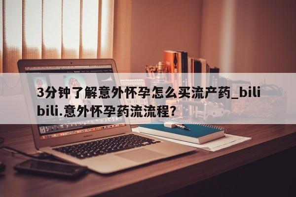 打胎药在线购买3分钟了解意外怀孕怎么买流产药_bilibili.意外怀孕药流流程？